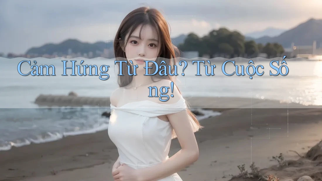 Cảm Hứng Từ Đâu? Từ Cuộc Sống!