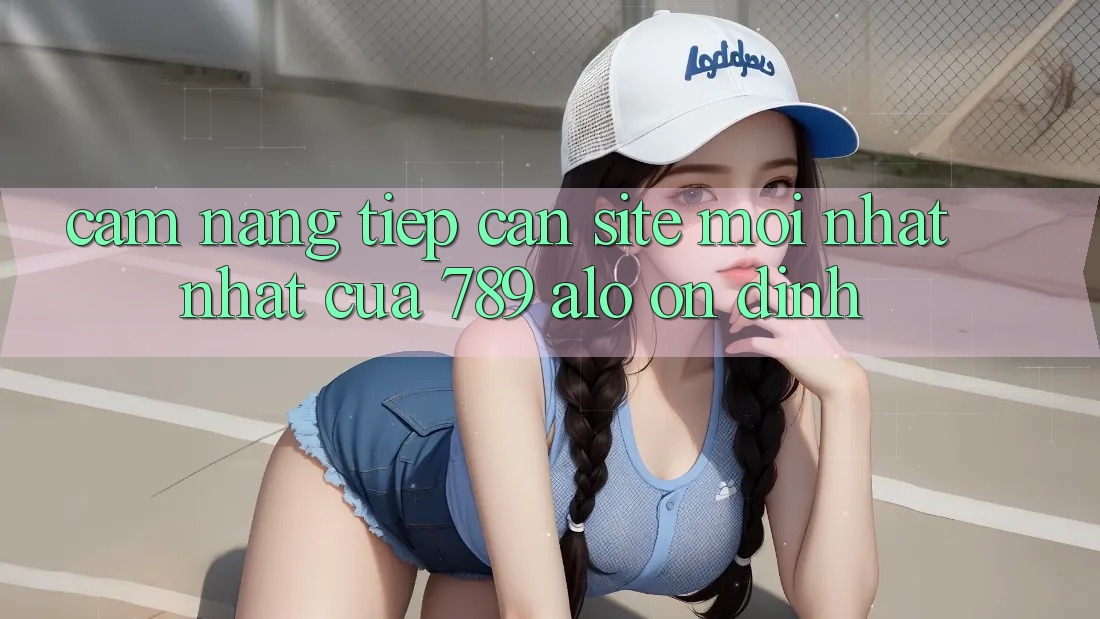 Cẩm nang Tiếp Cận Site Mới nhất Nhất Của 789 alo Ổn định