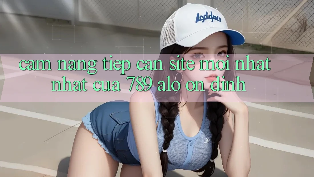 Cẩm nang Tiếp Cận Site Mới nhất Nhất Của 789 alo Ổn định