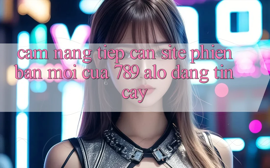 Cẩm nang Tiếp Cận Site Phiên bản mới Của 789 alo Đáng tin cậy