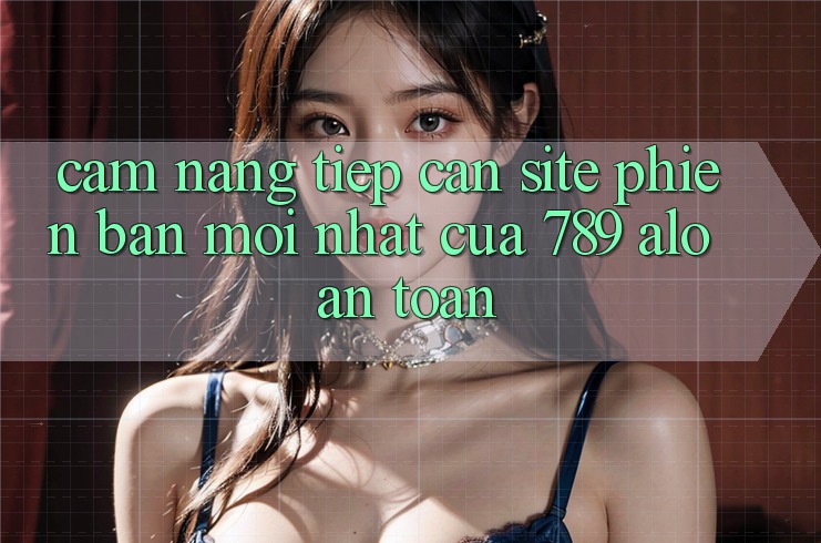 Cẩm nang Tiếp Cận Site Phiên bản mới Nhất Của 789 alo An Toàn Cẩm nang Tiếp Cận Site Phiên bản mới Nhất Của 789 alo An Toàn