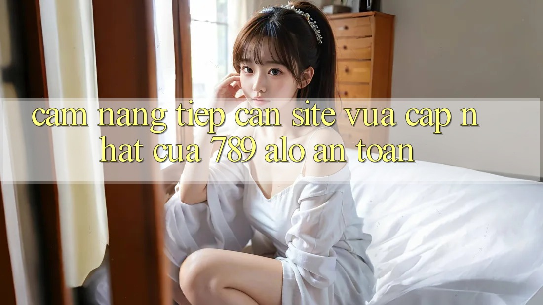 Cẩm nang Tiếp Cận Site Vừa cập nhật Của 789 alo An Toàn Cẩm nang Tiếp Cận Site Vừa cập nhật Của 789 alo An Toàn