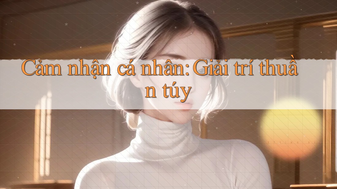 Cảm nhận cá nhân: Giải trí thuần túy Cảm nhận cá nhân: Giải trí thuần túy