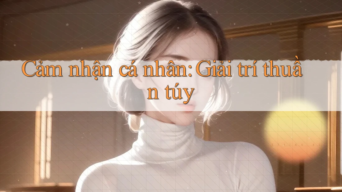 Cảm nhận cá nhân: Giải trí thuần túy Cảm nhận cá nhân: Giải trí thuần túy