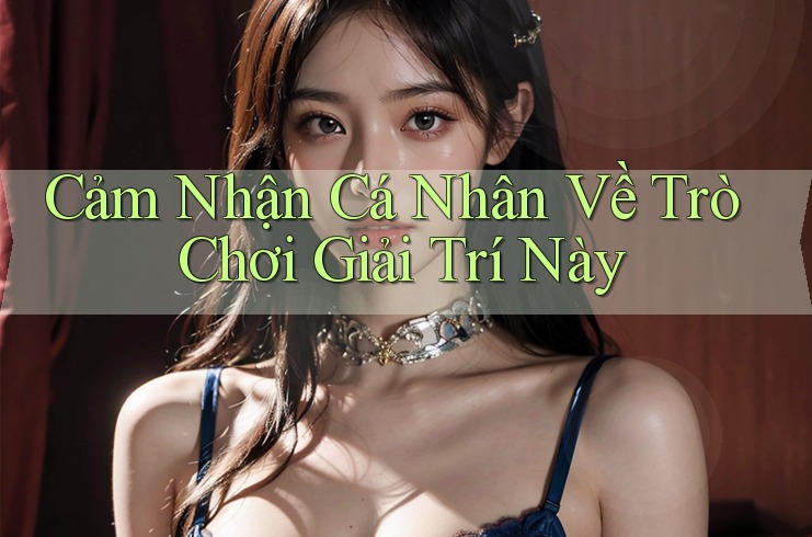 Cảm Nhận Cá Nhân Về Trò Chơi Giải Trí Này Cảm Nhận Cá Nhân Về Trò Chơi Giải Trí Này