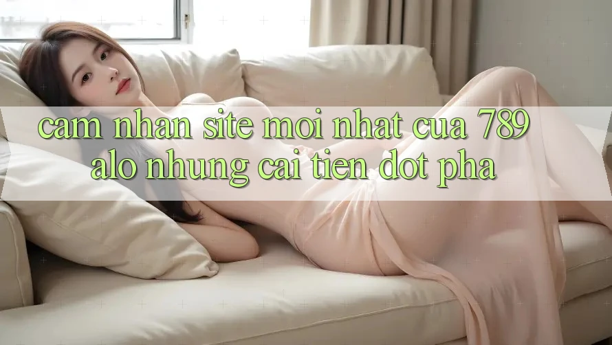 Cảm nhận Site Mới Nhất Của 789 alo: Những Cải Tiến Đột Phá Cảm nhận Site Mới Nhất Của 789 alo: Những Cải Tiến Đột Phá