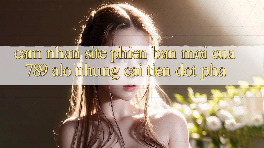 Cảm nhận Site Phiên bản mới Của 789 alo: Những Cải Tiến Đột Phá