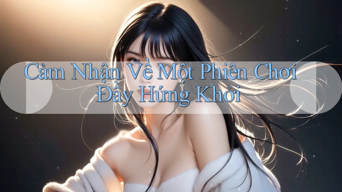 Cảm Nhận Về Một Phiên Chơi Đầy Hứng Khởi Cảm Nhận Về Một Phiên Chơi Đầy Hứng Khởi