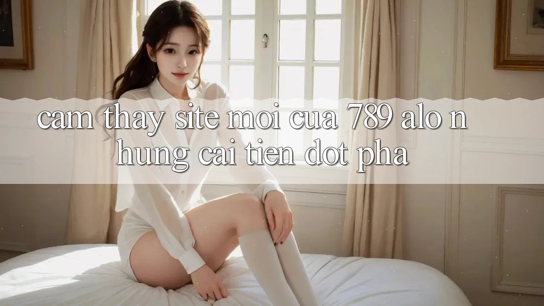 Cảm thấy Site Mới Của 789 alo: Những Cải Tiến Đột Phá