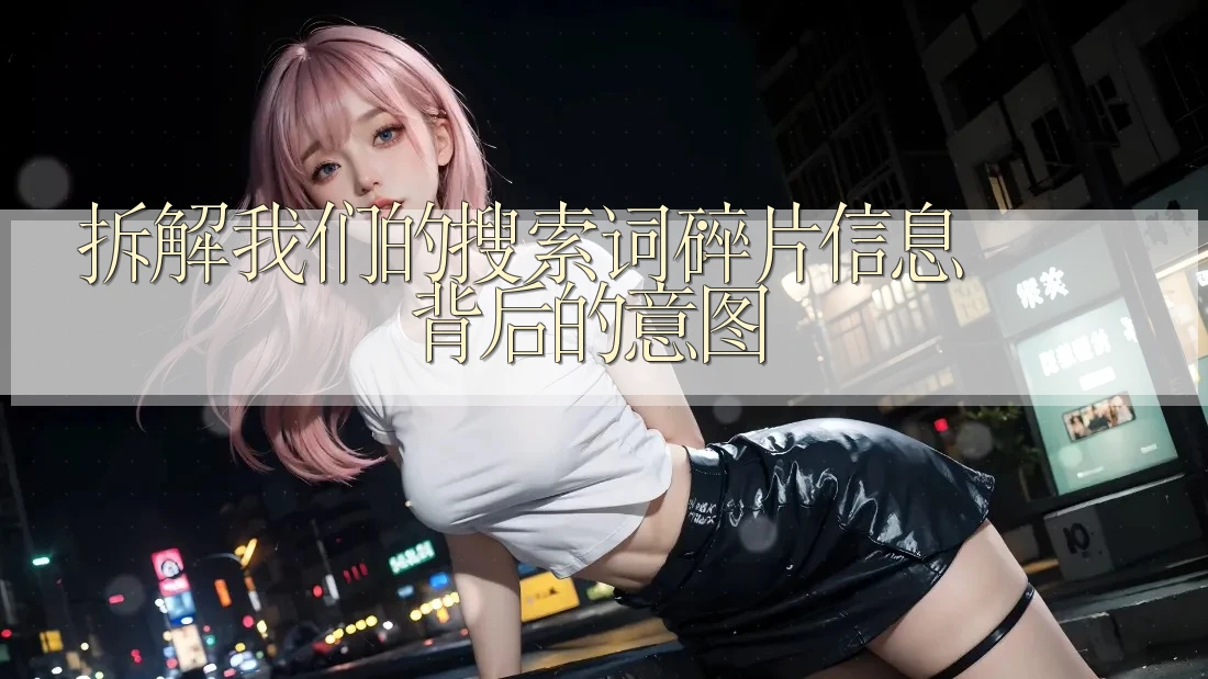 拆解我们的搜索词:碎片信息背后的意图 拆解我们的搜索词:碎片信息背后的意图