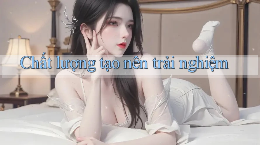 Chất lượng tạo nên trải nghiệm Chất lượng tạo nên trải nghiệm