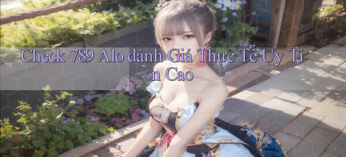 check 789 alo đánh giá thực tế uy tín cao