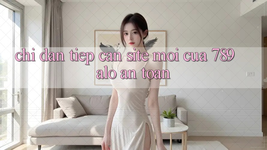 Chỉ dẫn Tiếp Cận Site Mới Của 789 alo An Toàn Chỉ dẫn Tiếp Cận Site Mới Của 789 alo An Toàn