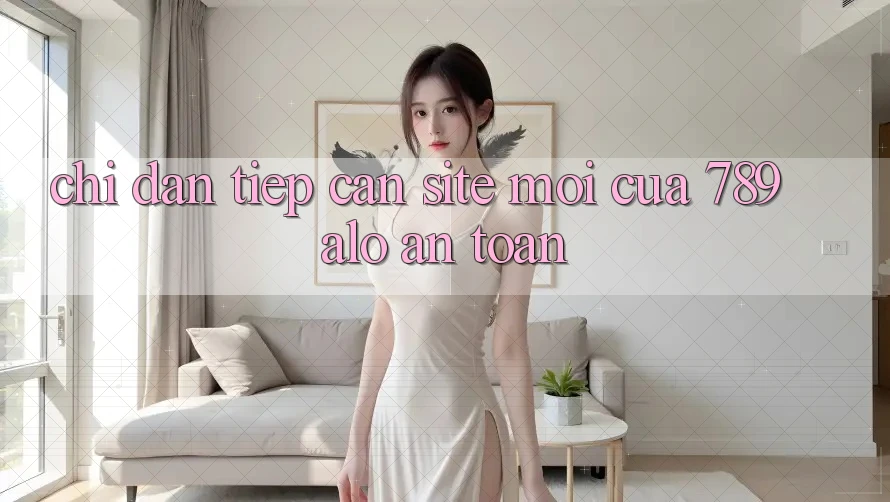 Chỉ dẫn Tiếp Cận Site Mới Của 789 alo An Toàn