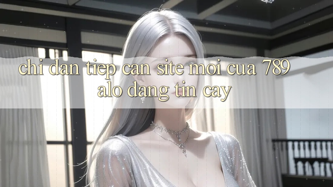 Chỉ dẫn Tiếp Cận Site Mới Của 789 alo Đáng tin cậy Chỉ dẫn Tiếp Cận Site Mới Của 789 alo Đáng tin cậy