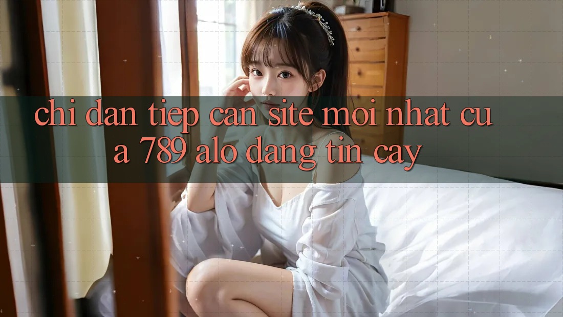 Chỉ dẫn Tiếp Cận Site Mới Nhất Của 789 alo Đáng tin cậy Chỉ dẫn Tiếp Cận Site Mới Nhất Của 789 alo Đáng tin cậy