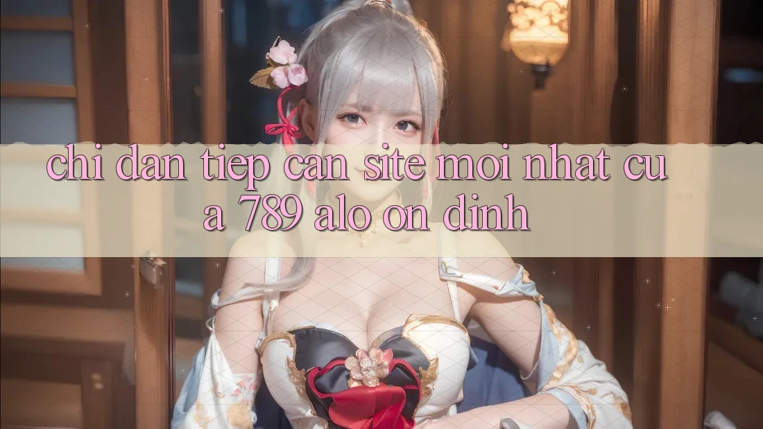 Chỉ dẫn Tiếp Cận Site Mới Nhất Của 789 alo Ổn định Chỉ dẫn Tiếp Cận Site Mới Nhất Của 789 alo Ổn định