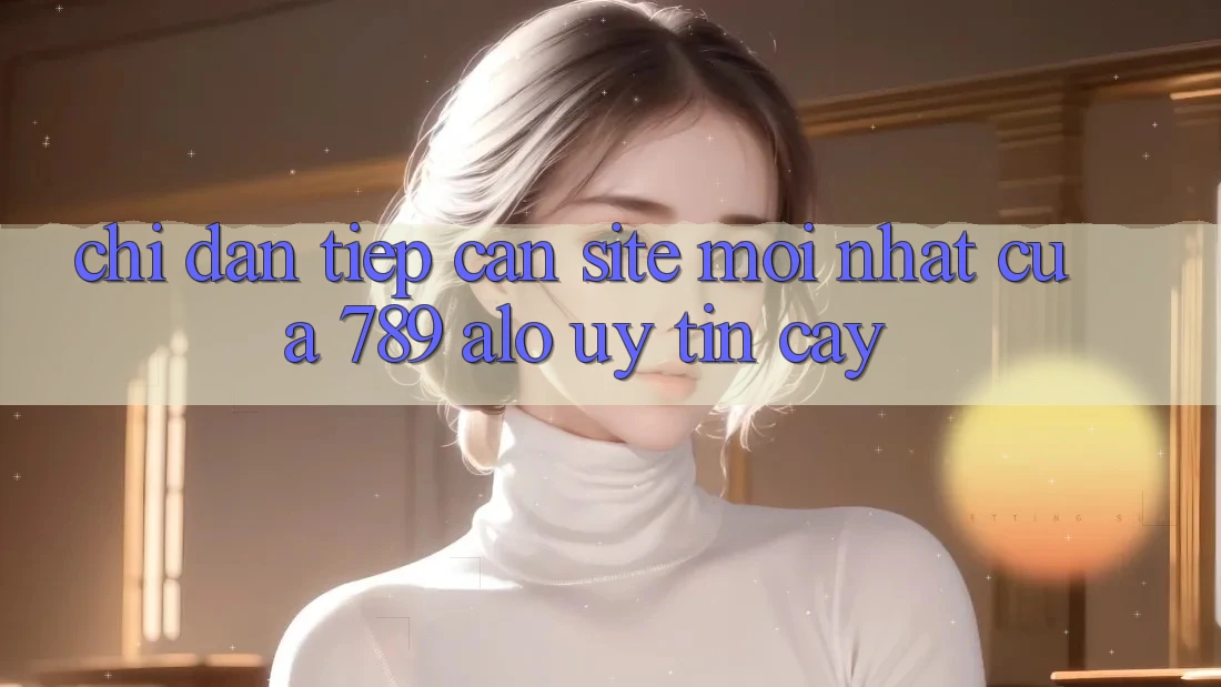 Chỉ dẫn Tiếp Cận Site Mới Nhất Của 789 alo Uy tín cậy Chỉ dẫn Tiếp Cận Site Mới Nhất Của 789 alo Uy tín cậy