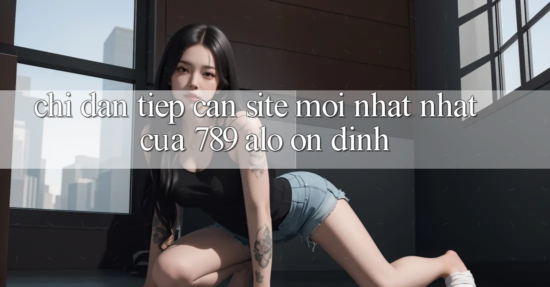 Chỉ dẫn Tiếp Cận Site Mới nhất Nhất Của 789 alo Ổn định