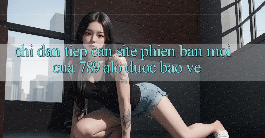 Chỉ dẫn Tiếp Cận Site Phiên bản mới Của 789 alo Được bảo vệ Chỉ dẫn Tiếp Cận Site Phiên bản mới Của 789 alo Được bảo vệ