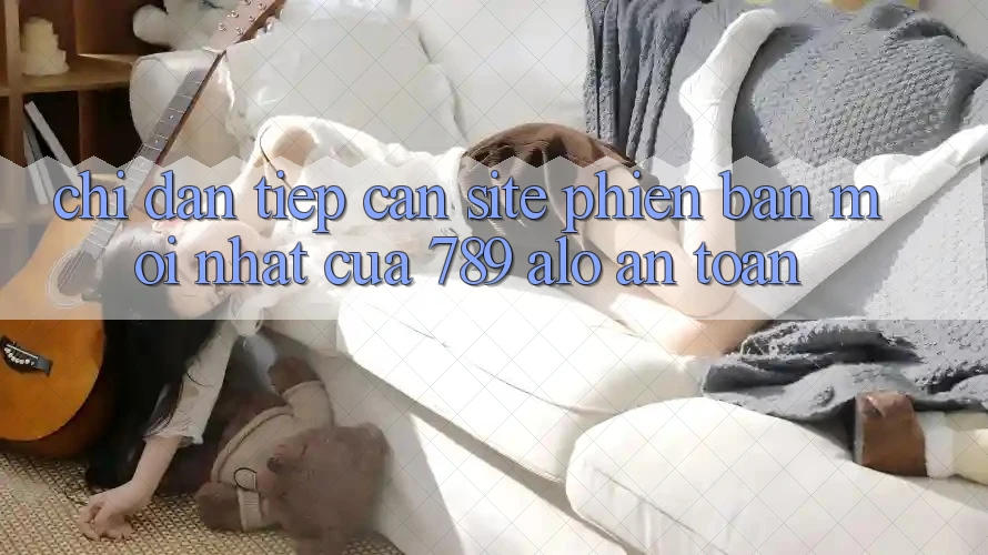 Chỉ dẫn Tiếp Cận Site Phiên bản mới Nhất Của 789 alo An Toàn