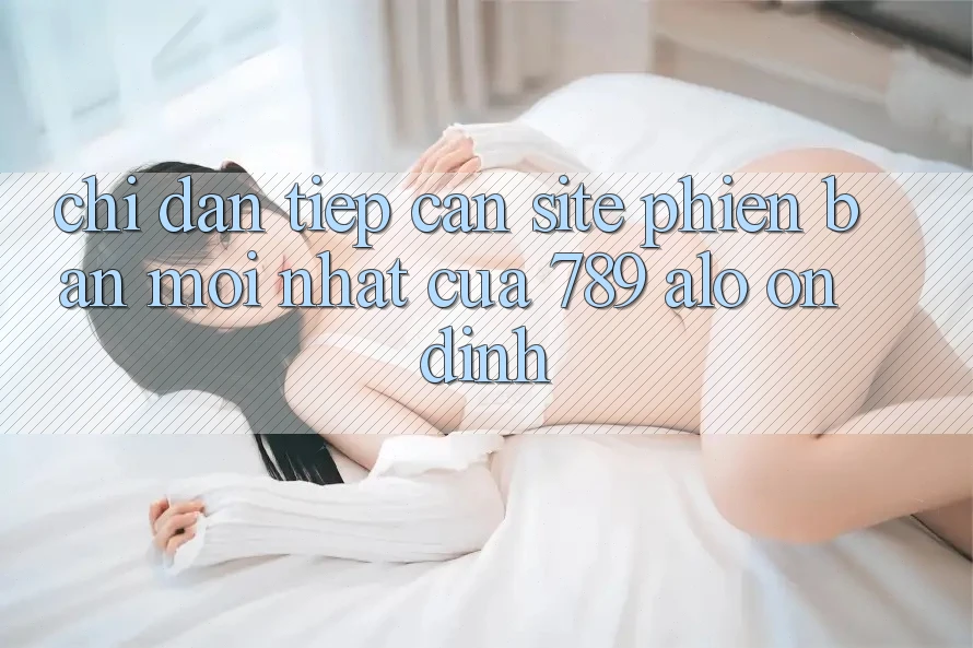 Chỉ dẫn Tiếp Cận Site Phiên bản mới Nhất Của 789 alo Ổn định