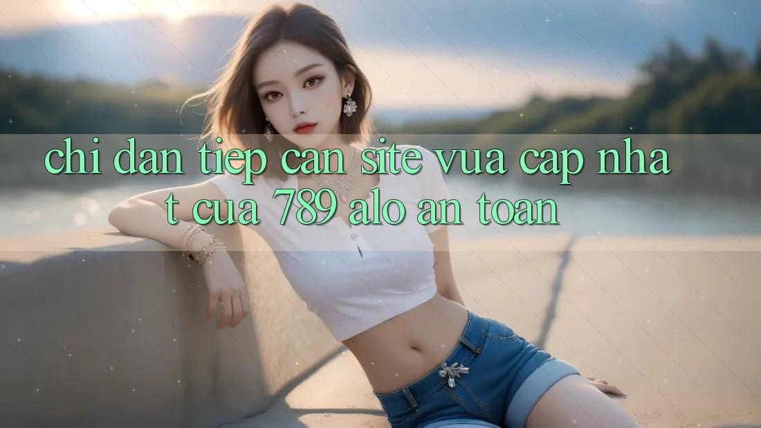 Chỉ dẫn Tiếp Cận Site Vừa cập nhật Của 789 alo An Toàn Chỉ dẫn Tiếp Cận Site Vừa cập nhật Của 789 alo An Toàn