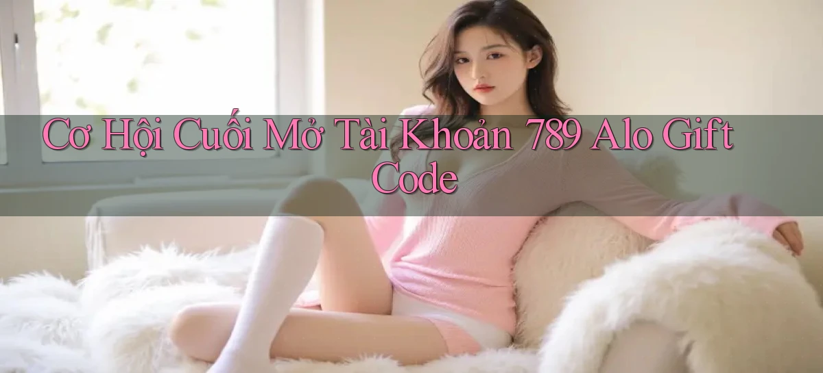 cơ hội cuối mở tài khoản 789 alo gift code