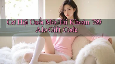 cơ hội cuối mở tài khoản 789 alo gift code