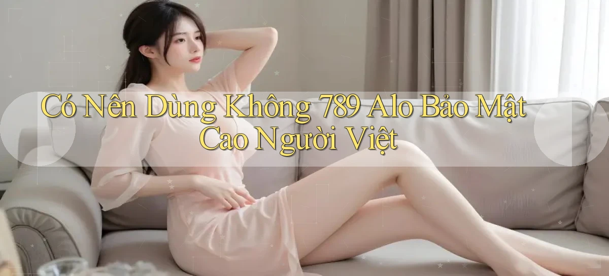 có nên dùng không 789 alo bảo mật cao người việt