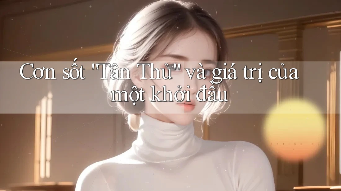 Cơn sốt “Tân Thủ” và giá trị của một khởi đầu