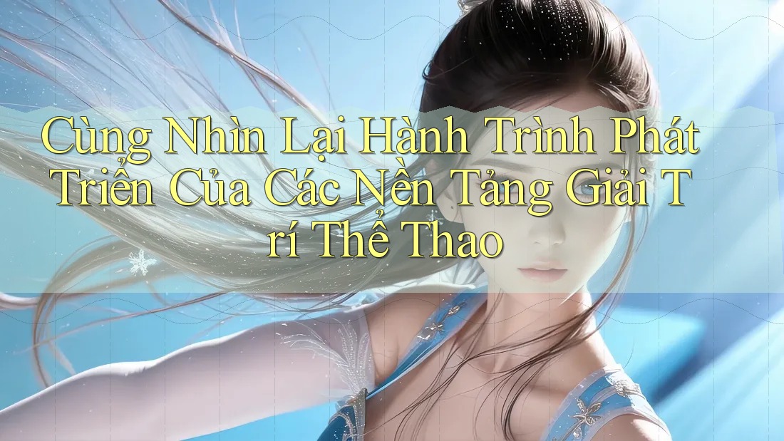 Cùng Nhìn Lại Hành Trình Phát Triển Của Các Nền Tảng Giải Trí Thể Thao