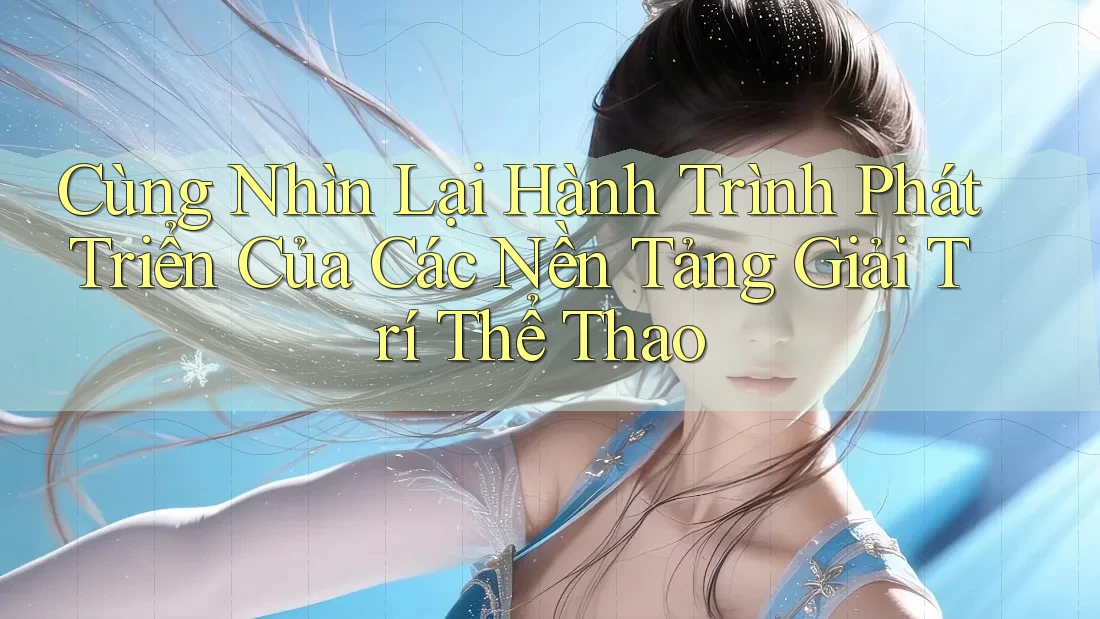 Cùng Nhìn Lại Hành Trình Phát Triển Của Các Nền Tảng Giải Trí Thể Thao Cùng Nhìn Lại Hành Trình Phát Triển Của Các Nền Tảng Giải Trí Thể Thao