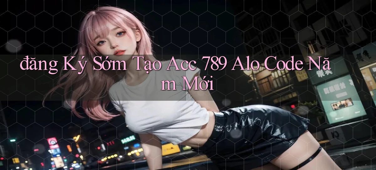 đăng ký sớm tạo acc 789 alo code năm mới