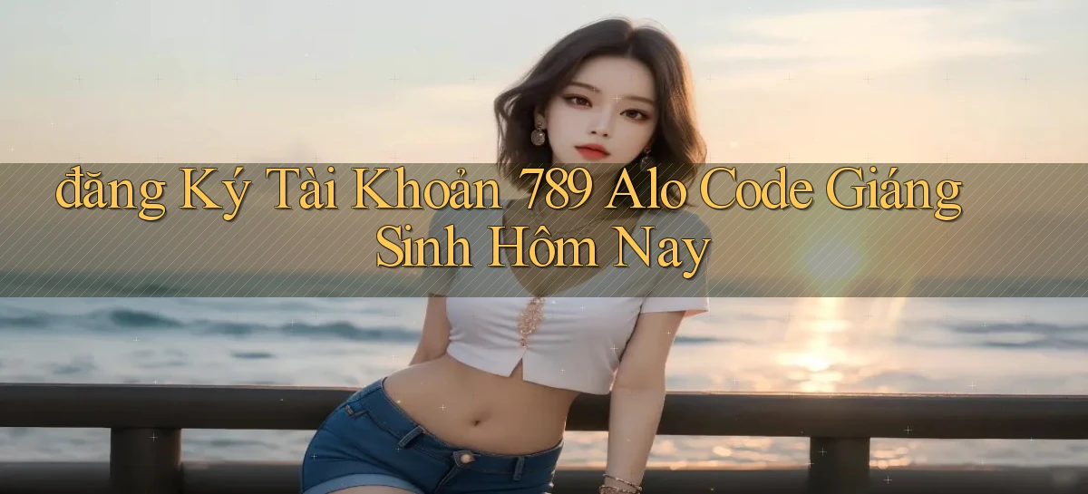 đăng ký tài khoản 789 alo code giáng sinh hôm nay