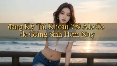 đăng ký tài khoản 789 alo code giáng sinh hôm nay