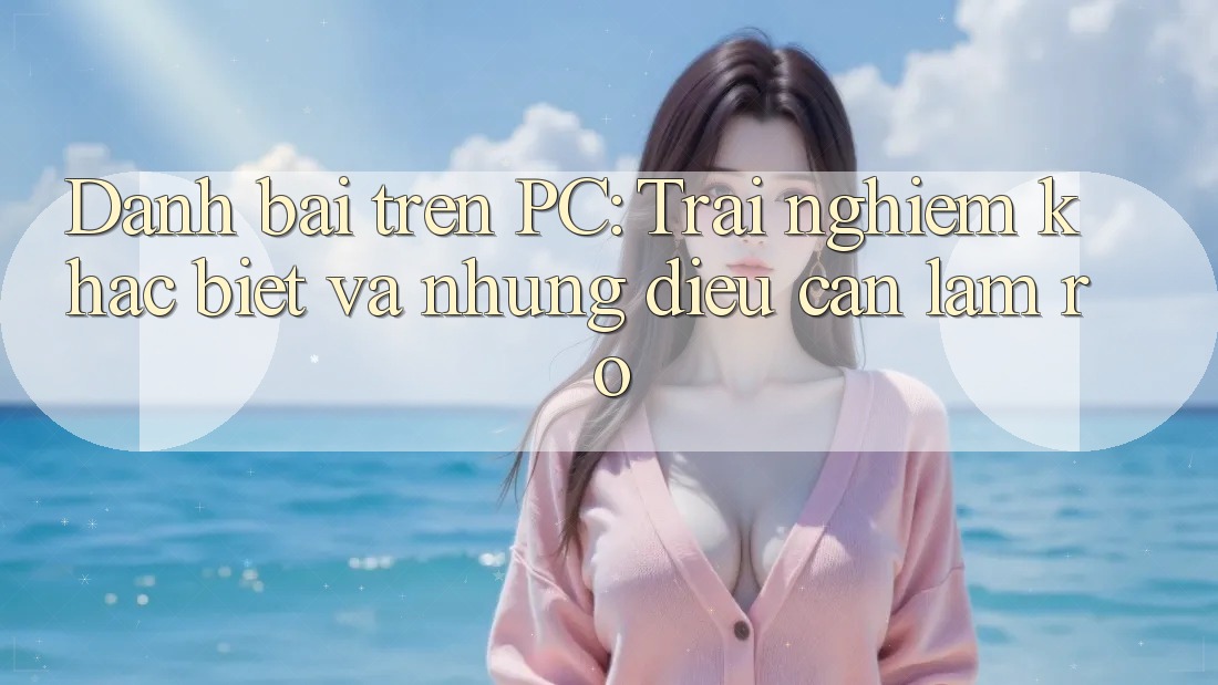 Danh bai tren PC: Trai nghiem khac biet va nhung dieu can lam ro