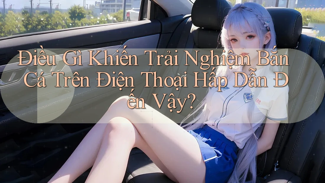 Điều Gì Khiến Trải Nghiệm Bắn Cá Trên Điện Thoại Hấp Dẫn Đến Vậy?