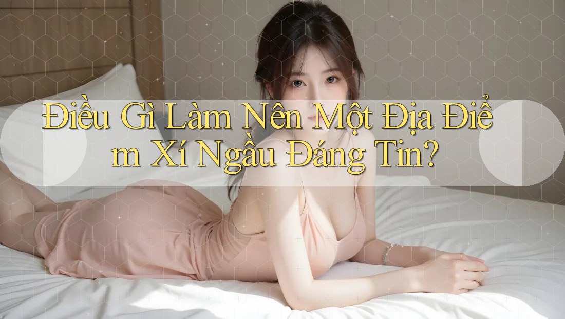 Điều Gì Làm Nên Một Địa Điểm Xí Ngầu Đáng Tin?