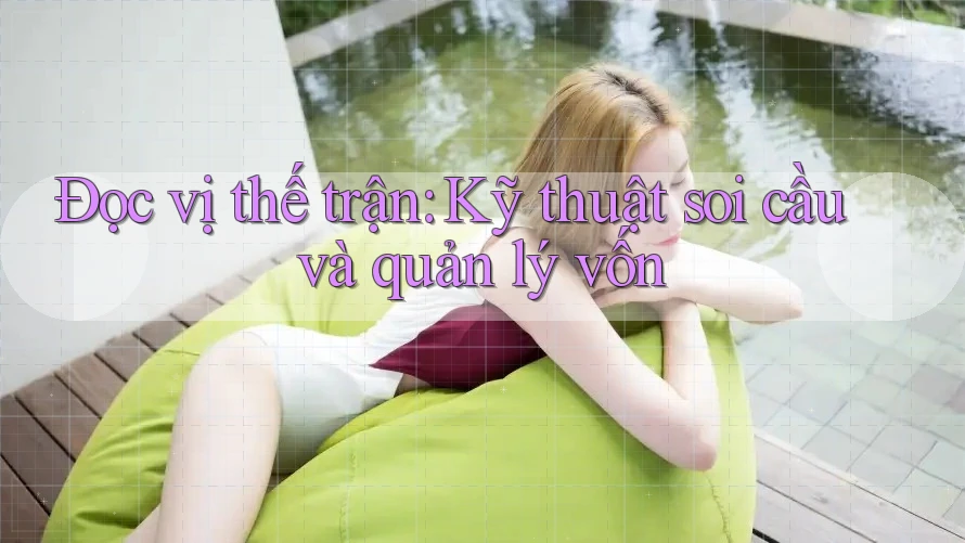 Đọc vị thế trận: Kỹ thuật soi cầu và quản lý vốn Đọc vị thế trận: Kỹ thuật soi cầu và quản lý vốn