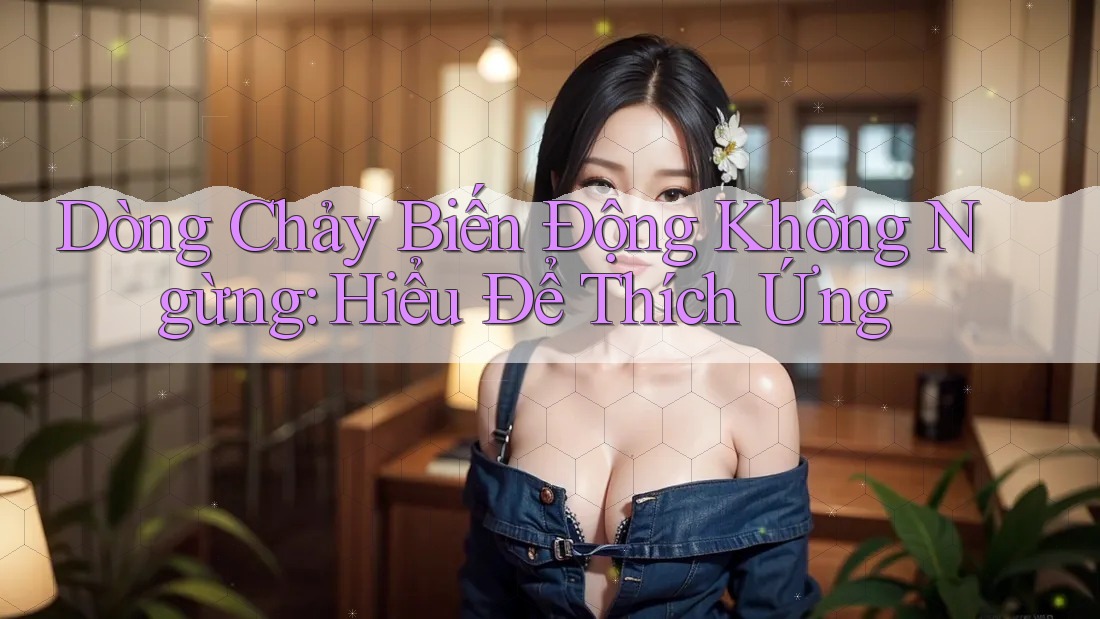 Dòng Chảy Biến Động Không Ngừng: Hiểu Để Thích Ứng Dòng Chảy Biến Động Không Ngừng: Hiểu Để Thích Ứng