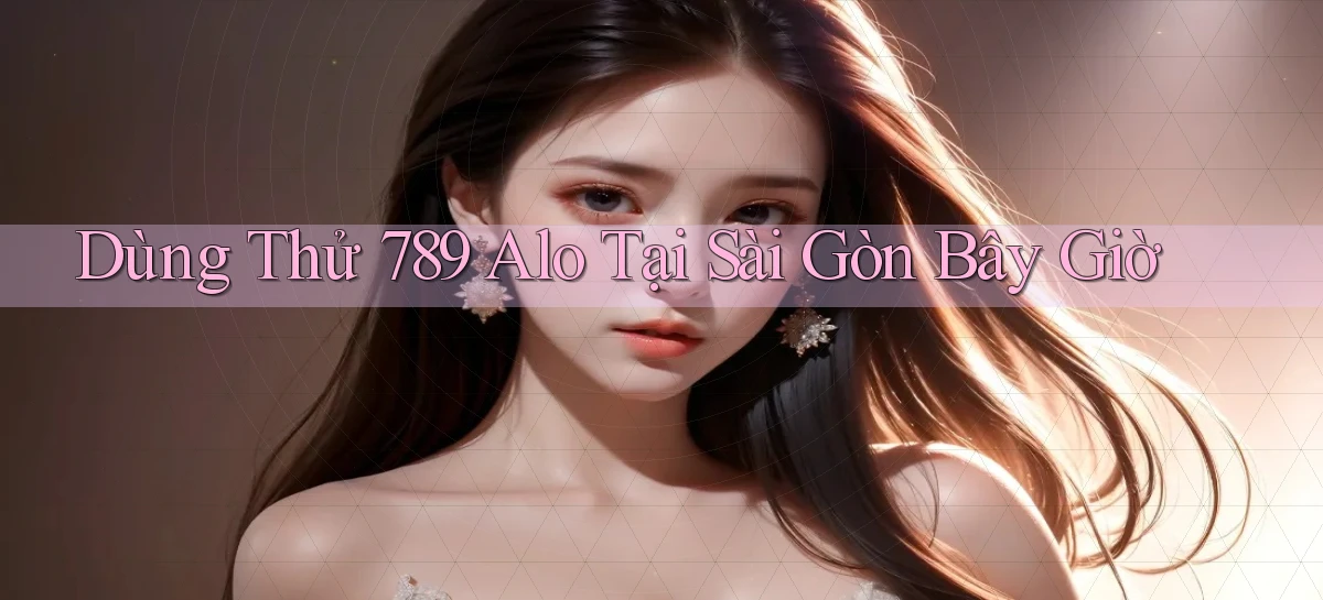 dùng thử 789 alo tại Sài Gòn bây giờ
