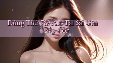 dùng thử 789 alo tại Sài Gòn bây giờ