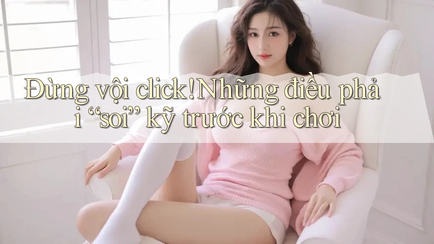 Đừng vội click! Những điều phải “soi” kỹ trước khi chơi