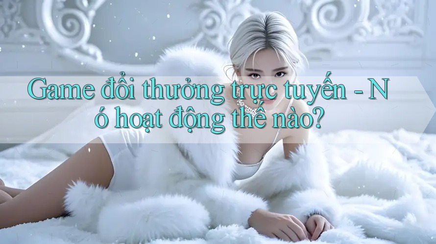 Game đổi thưởng trực tuyến - Nó hoạt động thế nào? Game đổi thưởng trực tuyến - Nó hoạt động thế nào?