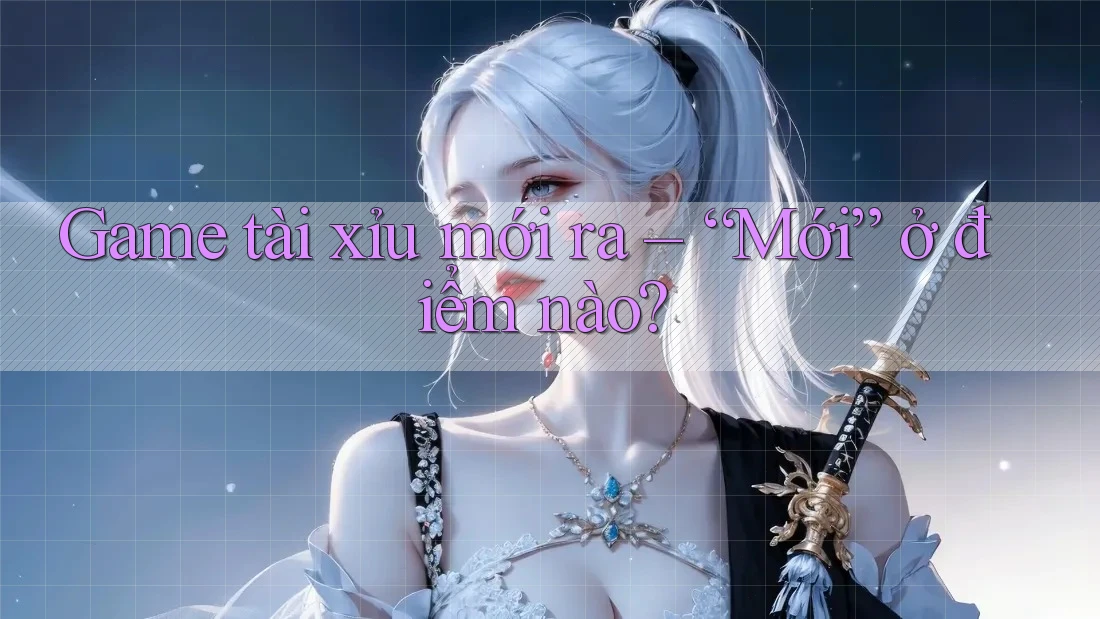 Game tài xỉu mới ra – “Mới” ở điểm nào?