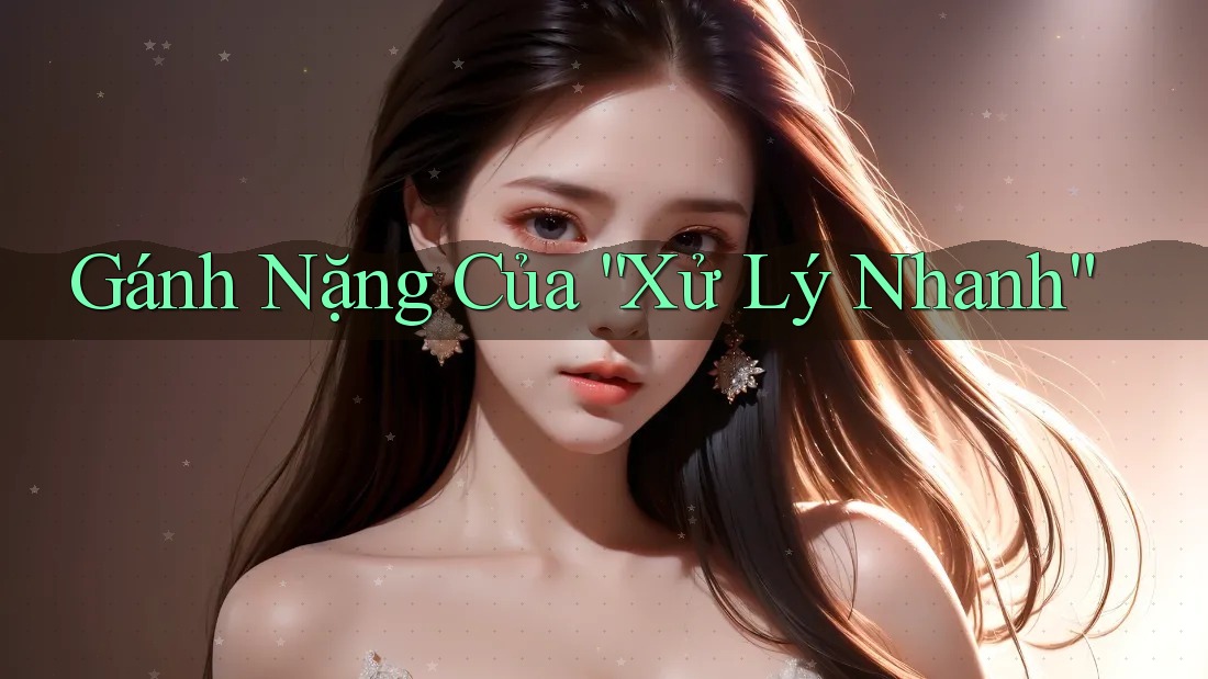 Gánh Nặng Của “Xử Lý Nhanh” Gánh Nặng Của “Xử Lý Nhanh”