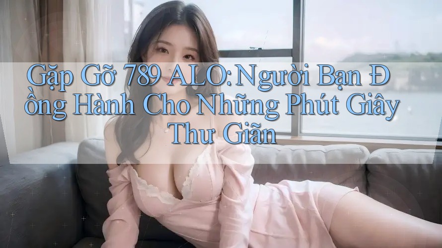 Gặp Gỡ 789 ALO: Người Bạn Đồng Hành Cho Những Phút Giây Thư Giãn Gặp Gỡ 789 ALO: Người Bạn Đồng Hành Cho Những Phút Giây Thư Giãn