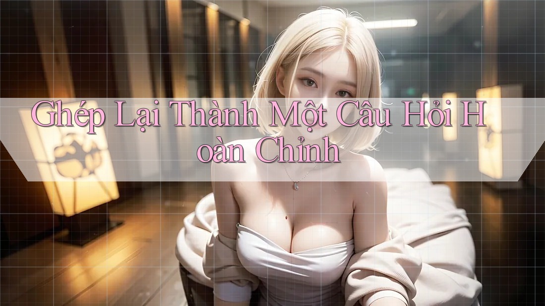 Ghép Lại Thành Một Câu Hỏi Hoàn Chỉnh