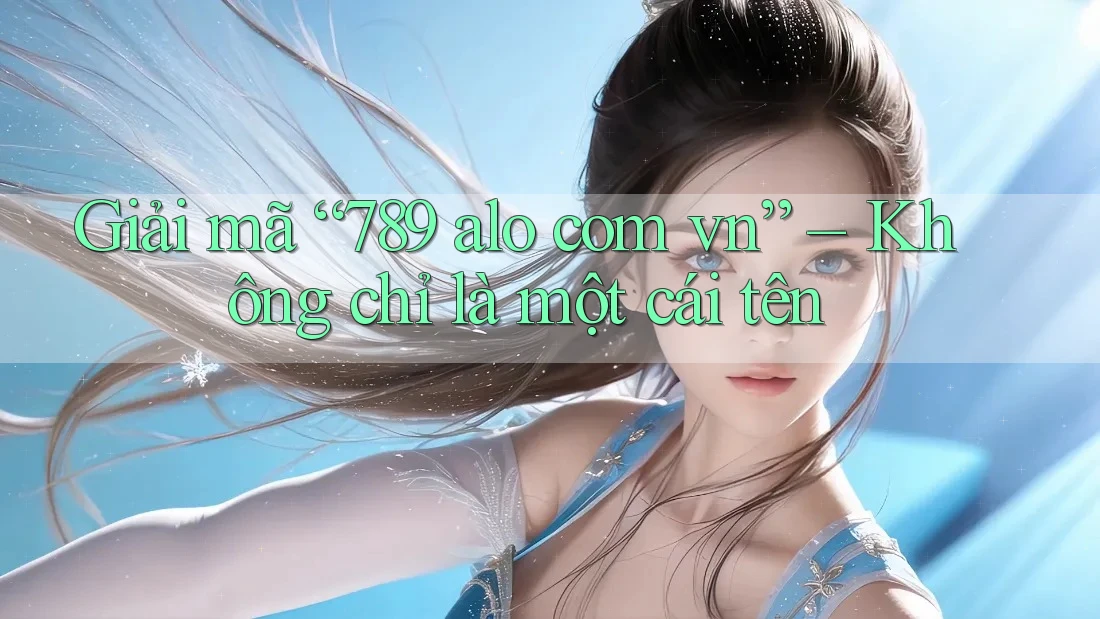 Giải mã “789 alo com vn” – Không chỉ là một cái tên